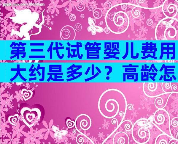第三代试管婴儿费用大约是多少？高龄怎样备孕