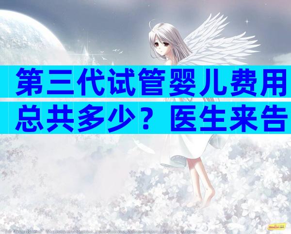 第三代试管婴儿费用总共多少？医生来告诉你真相！
