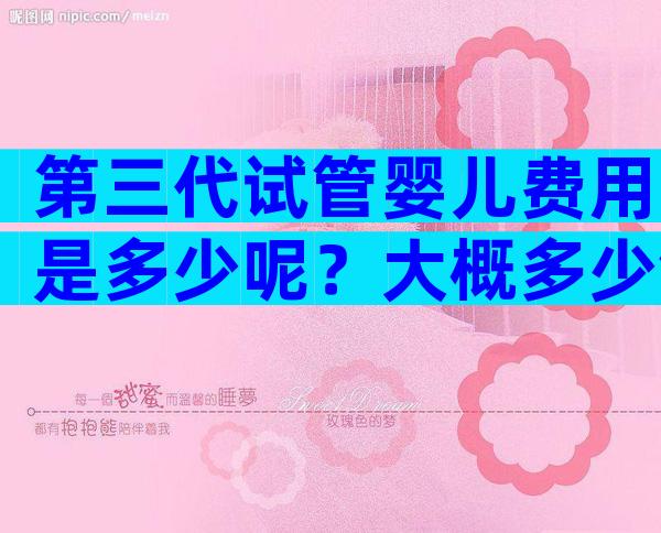 第三代试管婴儿费用是多少呢？大概多少钱一次说清