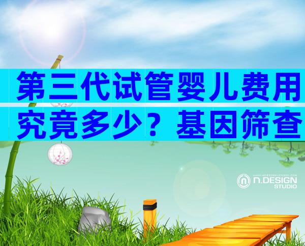 第三代试管婴儿费用究竟多少？基因筛查开销占比大