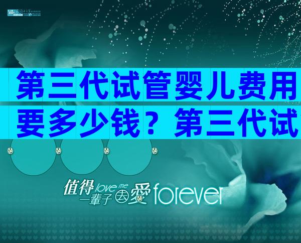 第三代试管婴儿费用要多少钱？第三代试管婴儿成功率高吗？