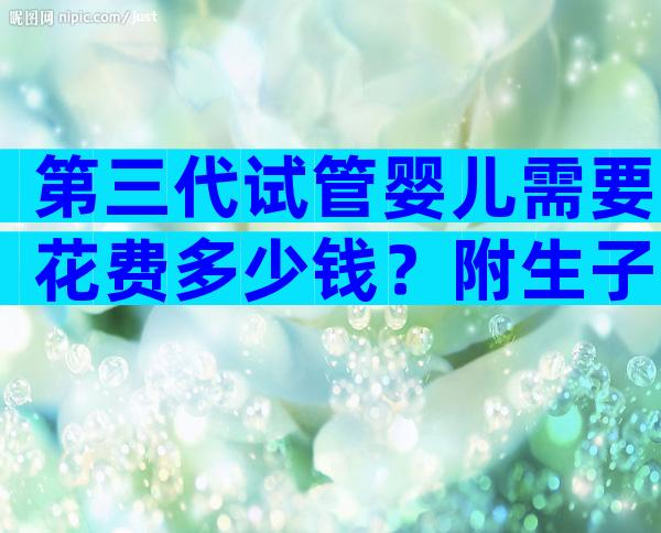 第三代试管婴儿需要花费多少钱？附生子费用一览！