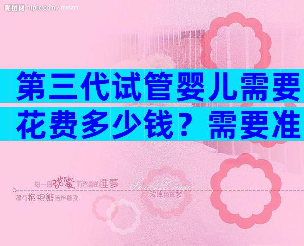 第三代试管婴儿需要花费多少钱？需要准备哪些？
