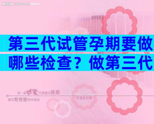第三代试管孕期要做哪些检查？做第三代试管首先要检查什么？