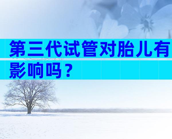 第三代试管对胎儿有影响吗？
