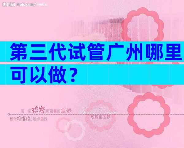 第三代试管广州哪里可以做？