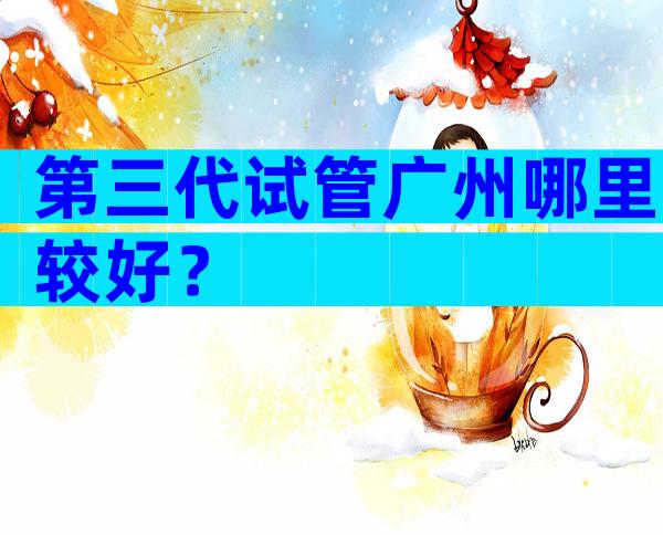 第三代试管广州哪里较好？