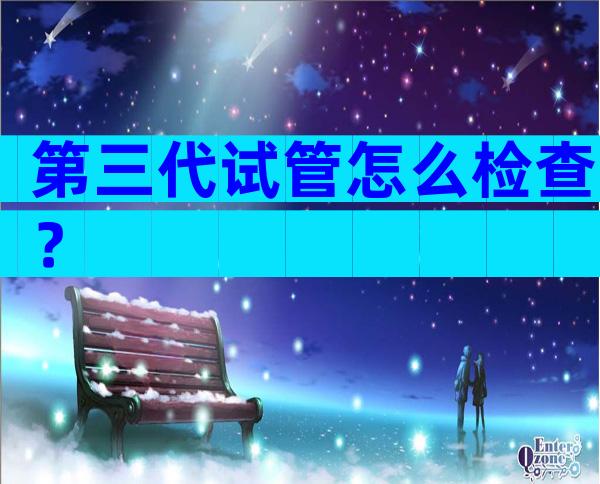 第三代试管怎么检查？