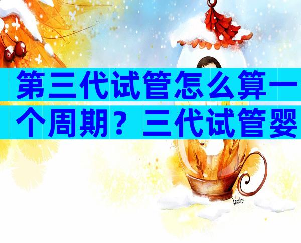 第三代试管怎么算一个周期？三代试管婴儿怎么算孕周期？