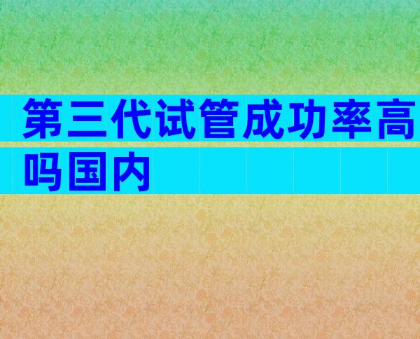 第三代试管成功率高吗国内