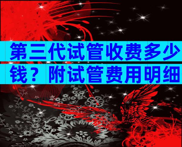 第三代试管收费多少钱？附试管费用明细公布！