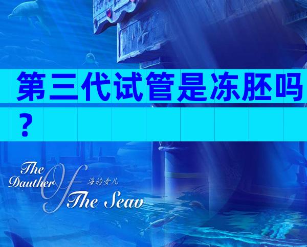 第三代试管是冻胚吗？