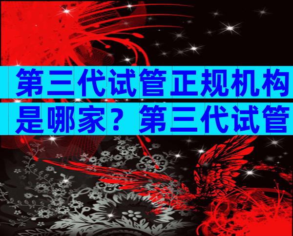 第三代试管正规机构是哪家？第三代试管正规机构是哪家？