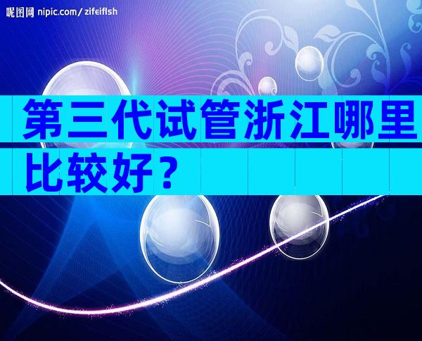 第三代试管浙江哪里比较好？
