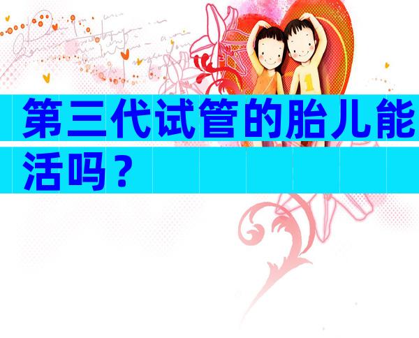 第三代试管的胎儿能活吗？