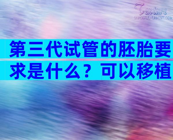 第三代试管的胚胎要求是什么？可以移植的第三代试管的胚胎要求是什么？