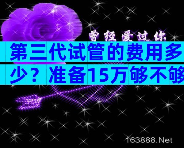 第三代试管的费用多少？准备15万够不够？
