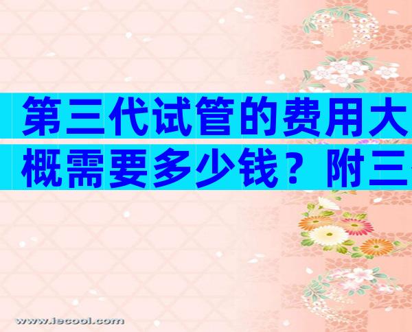 第三代试管的费用大概需要多少钱？附三代试管权威医院名单