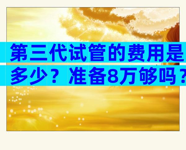 第三代试管的费用是多少？准备8万够吗？