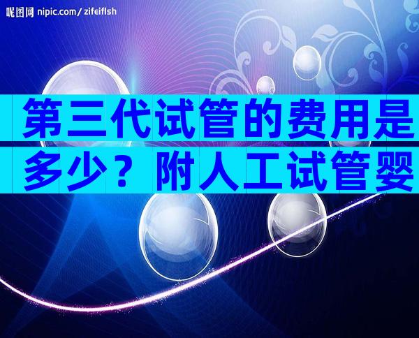 第三代试管的费用是多少？附人工试管婴儿价格表？