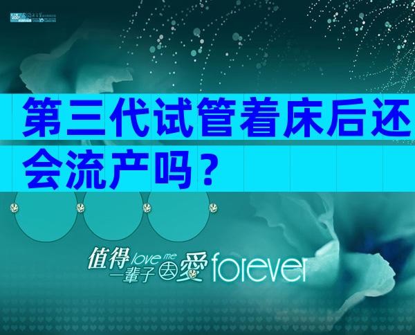 第三代试管着床后还会流产吗？