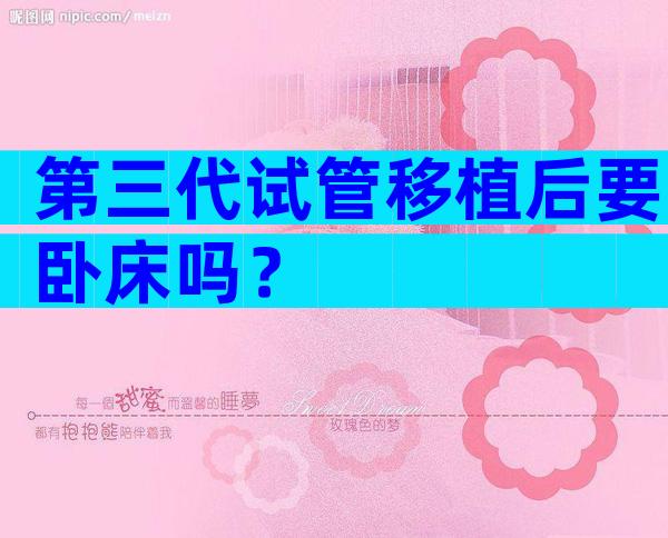 第三代试管移植后要卧床吗？