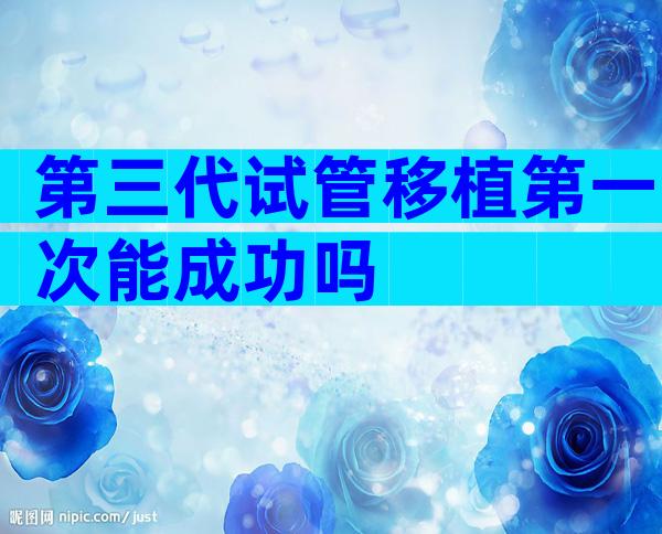 第三代试管移植第一次能成功吗