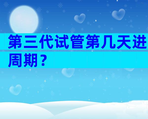 第三代试管第几天进周期？