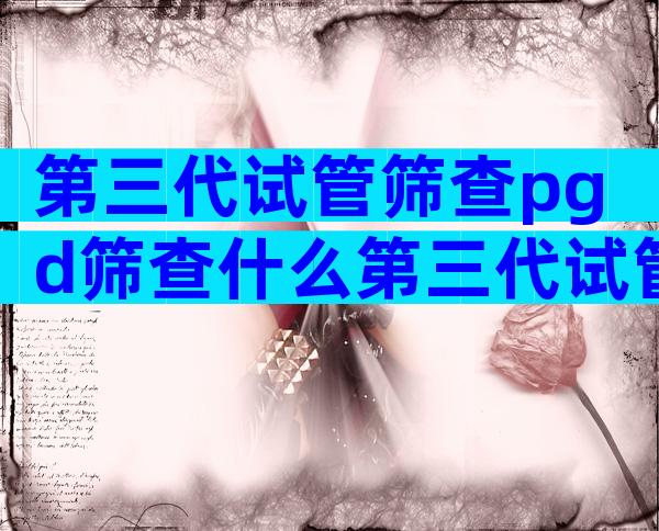 第三代试管筛查pgd筛查什么第三代试管pgs筛查