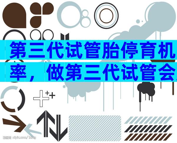 第三代试管胎停育机率，做第三代试管会胎停吗？