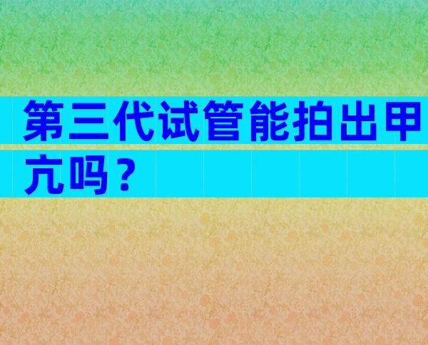 第三代试管能拍出甲亢吗？