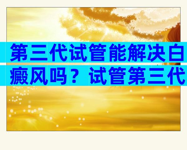 第三代试管能解决白癜风吗？试管第三代可以筛查哪些疾病？