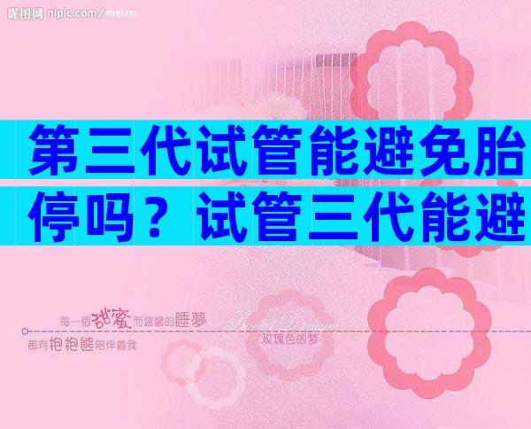 第三代试管能避免胎停吗？试管三代能避免胎停吗？