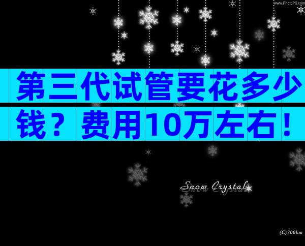 第三代试管要花多少钱？费用10万左右！