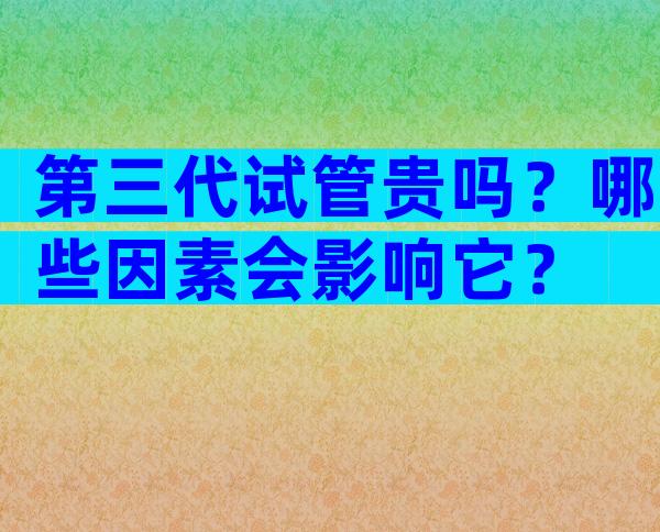 第三代试管贵吗？哪些因素会影响它？