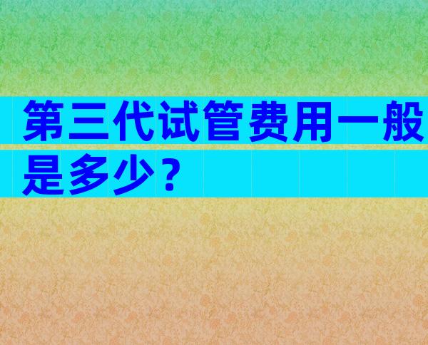 第三代试管费用一般是多少？