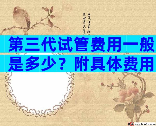 第三代试管费用一般是多少？附具体费用详解