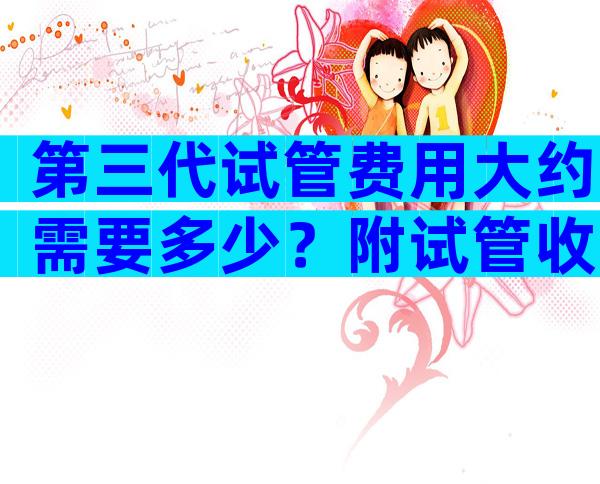 第三代试管费用大约需要多少？附试管收费标准
