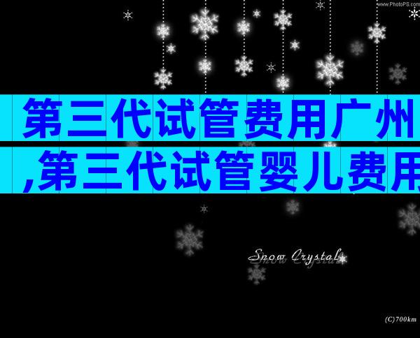 第三代试管费用广州,第三代试管婴儿费用明细表