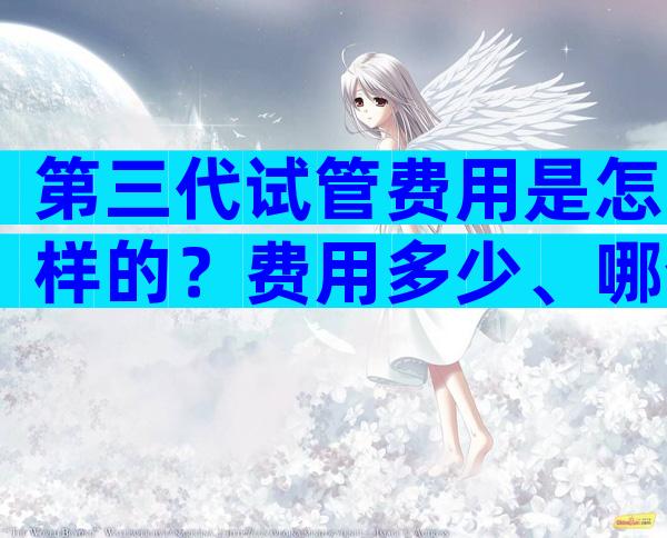 第三代试管费用是怎样的？费用多少、哪个好自不用说