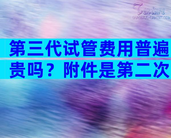 第三代试管费用普遍贵吗？附件是第二次冷冻囊胚移植的费用。
