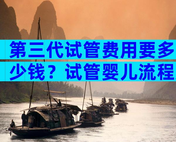 第三代试管费用要多少钱？试管婴儿流程及费用