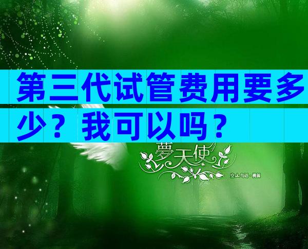 第三代试管费用要多少？我可以吗？