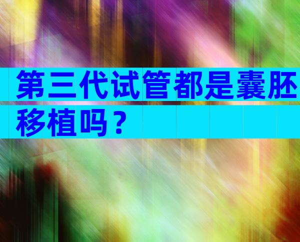 第三代试管都是囊胚移植吗？