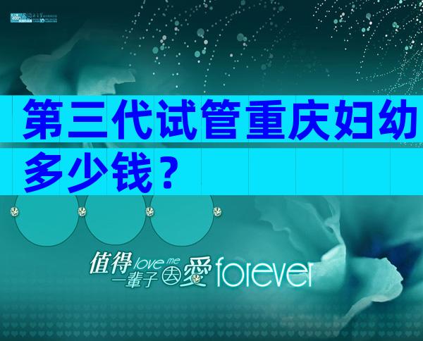 第三代试管重庆妇幼多少钱？