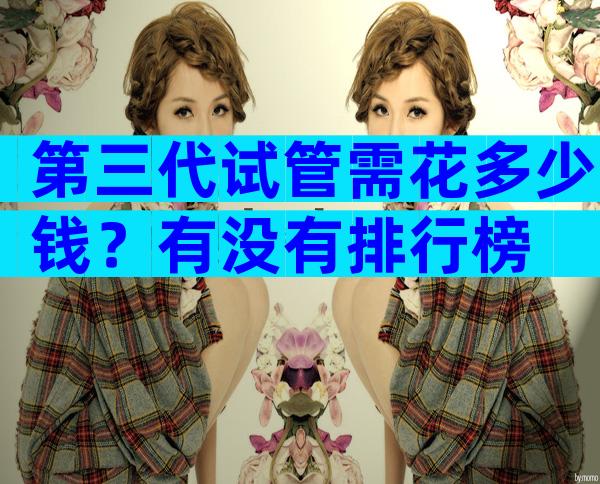 第三代试管需花多少钱？有没有排行榜