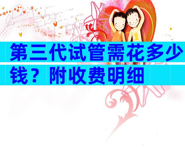 第三代试管需花多少钱？附收费明细