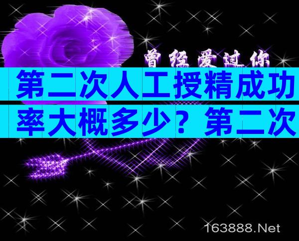 第二次人工授精成功率大概多少？第二次人工授精成功率大概多少啊？