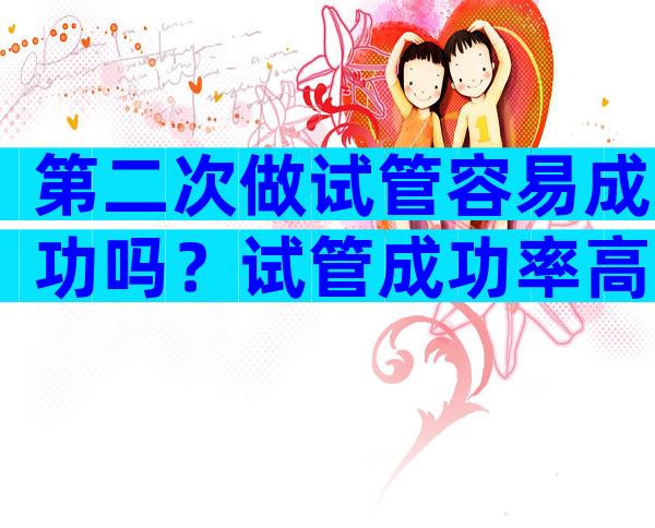 第二次做试管容易成功吗？试管成功率高吗？