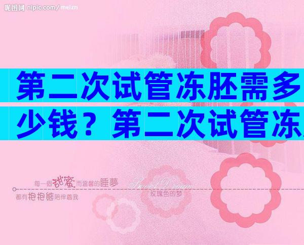 第二次试管冻胚需多少钱？第二次试管冻胚需多少钱费用？